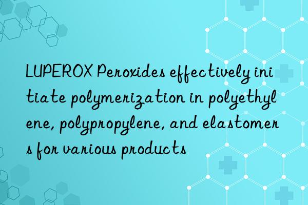 LUPEROX Peroxides effectively initiate polymerization in polyethylene, polypropylene, and elastomers for various products