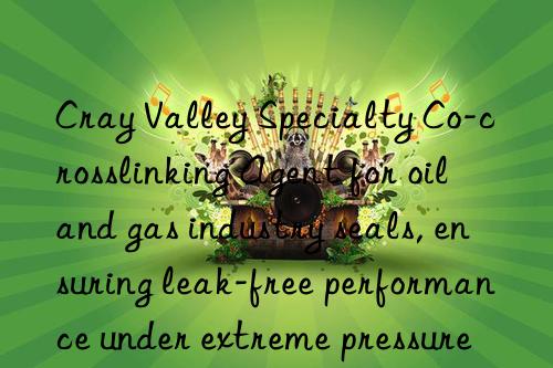 Cray Valley Specialty Co-crosslinking Agent for oil and gas industry seals, ensuring leak-free performance under extreme pressure
