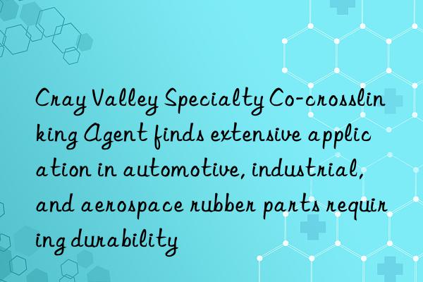 Cray Valley Specialty Co-crosslinking Agent finds extensive application in automotive, industrial, and aerospace rubber parts requiring durability