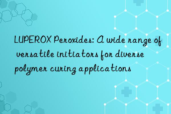 LUPEROX Peroxides: A wide range of versatile initiators for diverse polymer curing applications