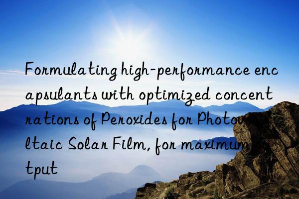 Formulating high-performance encapsulants with optimized concentrations of Peroxides for Photovoltaic Solar Film, for maximum output