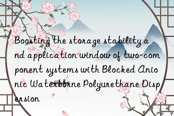 Boosting the storage stability and application window of two-component systems with Blocked Anionic Waterborne Polyurethane Dispersion