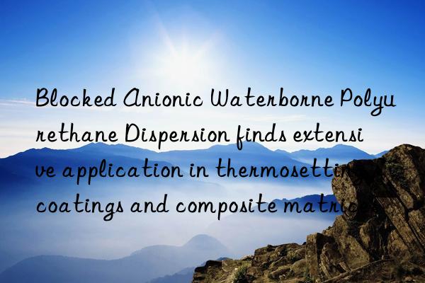 Blocked Anionic Waterborne Polyurethane Dispersion finds extensive application in thermosetting coatings and composite matrices