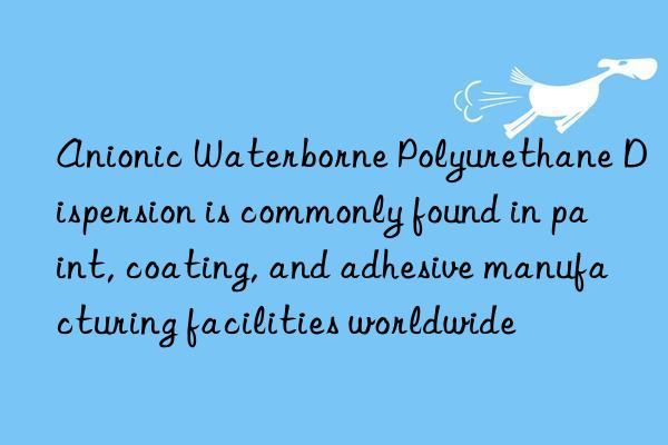 Anionic Waterborne Polyurethane Dispersion is commonly found in paint, coating, and adhesive manufacturing facilities worldwide