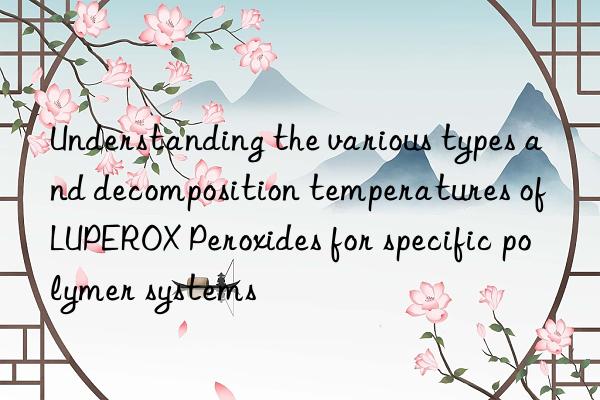 Understanding the various types and decomposition temperatures of LUPEROX Peroxides for specific polymer systems