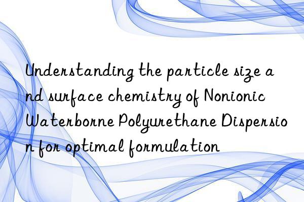 Understanding the particle size and surface chemistry of Nonionic Waterborne Polyurethane Dispersion for optimal formulation