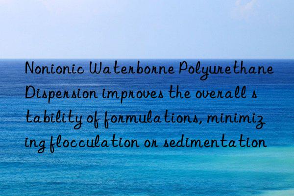 Nonionic Waterborne Polyurethane Dispersion improves the overall stability of formulations, minimizing flocculation or sedimentation