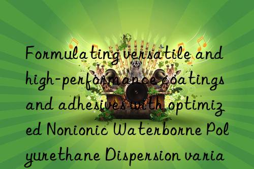Formulating versatile and high-performance coatings and adhesives with optimized Nonionic Waterborne Polyurethane Dispersion variants