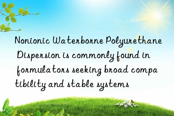 Nonionic Waterborne Polyurethane Dispersion is commonly found in formulators seeking broad compatibility and stable systems