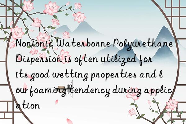 Nonionic Waterborne Polyurethane Dispersion is often utilized for its good wetting properties and low foaming tendency during application