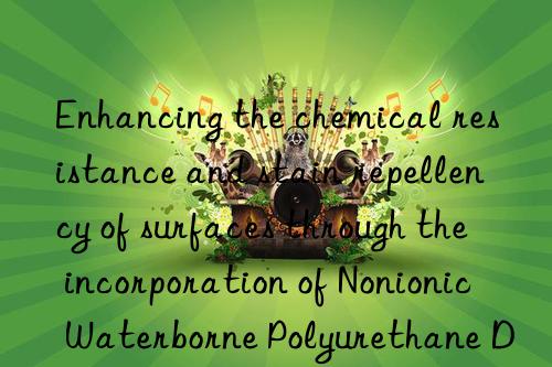 Enhancing the chemical resistance and stain repellency of surfaces through the incorporation of Nonionic Waterborne Polyurethane Dispersion