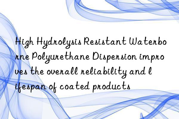 High Hydrolysis Resistant Waterborne Polyurethane Dispersion improves the overall reliability and lifespan of coated products
