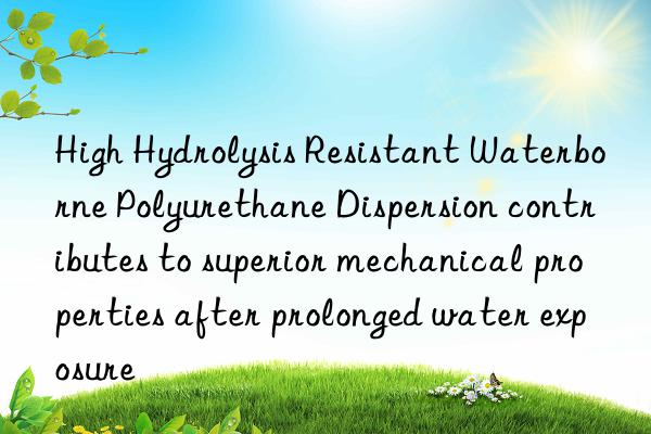 High Hydrolysis Resistant Waterborne Polyurethane Dispersion contributes to superior mechanical properties after prolonged water exposure