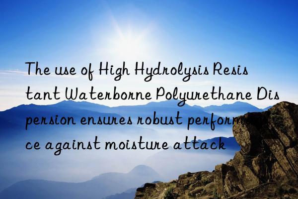 The use of High Hydrolysis Resistant Waterborne Polyurethane Dispersion ensures robust performance against moisture attack