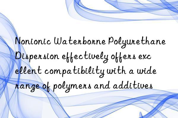 Nonionic Waterborne Polyurethane Dispersion effectively offers excellent compatibility with a wide range of polymers and additives