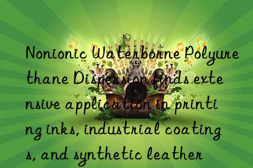 Nonionic Waterborne Polyurethane Dispersion finds extensive application in printing inks, industrial coatings, and synthetic leather