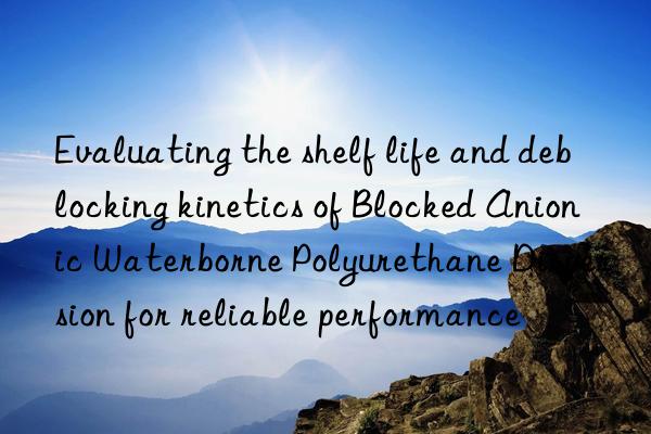 Evaluating the shelf life and deblocking kinetics of Blocked Anionic Waterborne Polyurethane Dispersion for reliable performance