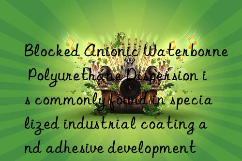 Blocked Anionic Waterborne Polyurethane Dispersion is commonly found in specialized industrial coating and adhesive development