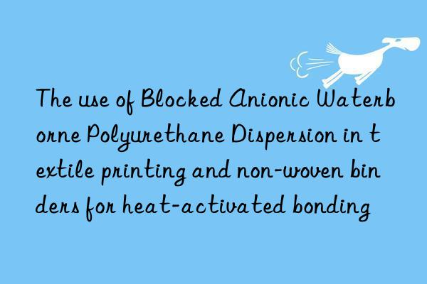 The use of Blocked Anionic Waterborne Polyurethane Dispersion in textile printing and non-woven binders for heat-activated bonding