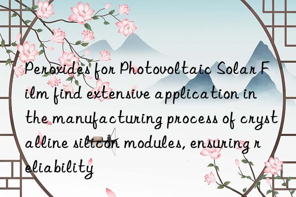 Peroxides for Photovoltaic Solar Film find extensive application in the manufacturing process of crystalline silicon modules, ensuring reliability
