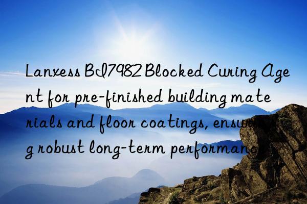 Lanxess BI7982 Blocked Curing Agent for pre-finished building materials and floor coatings, ensuring robust long-term performance
