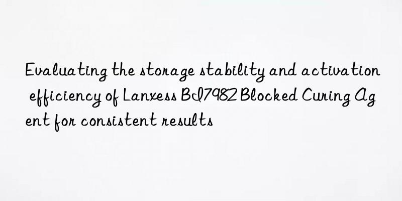 Evaluating the storage stability and activation efficiency of Lanxess BI7982 Blocked Curing Agent for consistent results