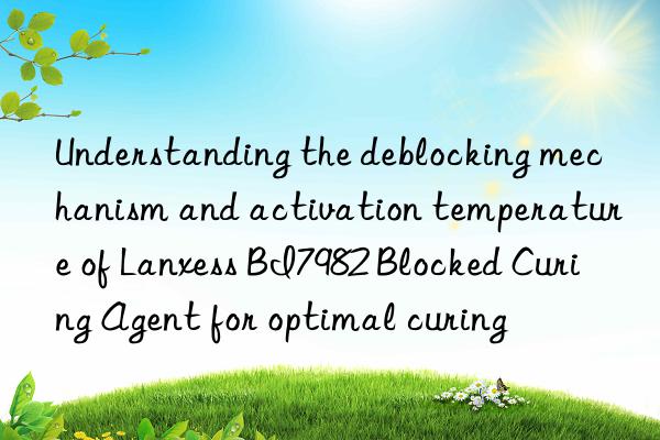 Understanding the deblocking mechanism and activation temperature of Lanxess BI7982 Blocked Curing Agent for optimal curing