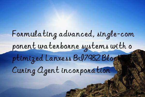 Formulating advanced, single-component waterborne systems with optimized Lanxess BI7982 Blocked Curing Agent incorporation