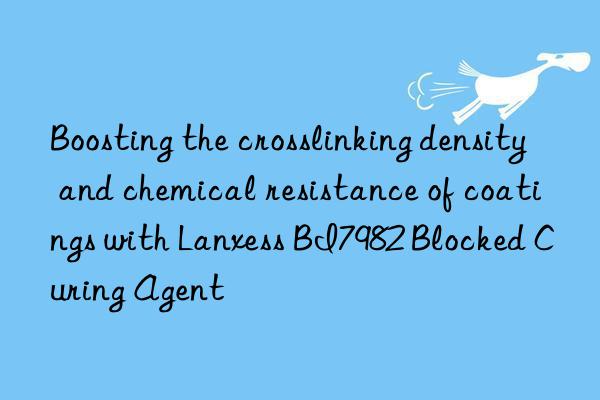 Boosting the crosslinking density and chemical resistance of coatings with Lanxess BI7982 Blocked Curing Agent