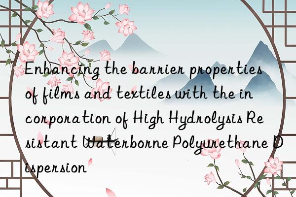Enhancing the barrier properties of films and textiles with the incorporation of High Hydrolysis Resistant Waterborne Polyurethane Dispersion