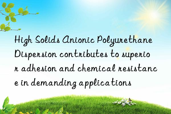 High Solids Anionic Polyurethane Dispersion contributes to superior adhesion and chemical resistance in demanding applications