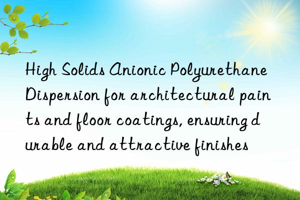 High Solids Anionic Polyurethane Dispersion for architectural paints and floor coatings, ensuring durable and attractive finishes
