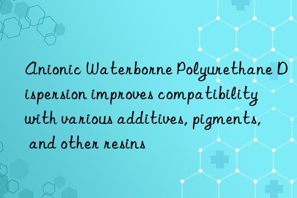 Anionic Waterborne Polyurethane Dispersion improves compatibility with various additives, pigments, and other resins