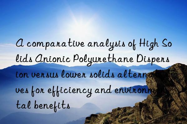 A comparative analysis of High Solids Anionic Polyurethane Dispersion versus lower solids alternatives for efficiency and environmental benefits