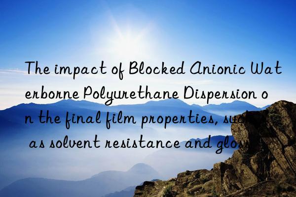 The impact of Blocked Anionic Waterborne Polyurethane Dispersion on the final film properties, such as solvent resistance and gloss