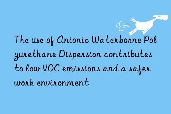 The use of Anionic Waterborne Polyurethane Dispersion contributes to low VOC emissions and a safer work environment