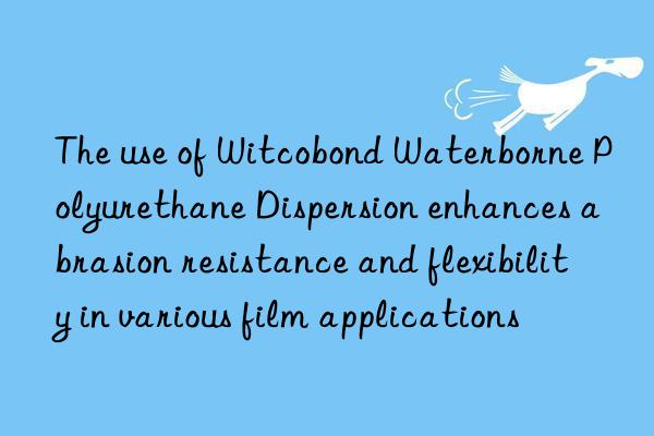 The use of Witcobond Waterborne Polyurethane Dispersion enhances abrasion resistance and flexibility in various film applications