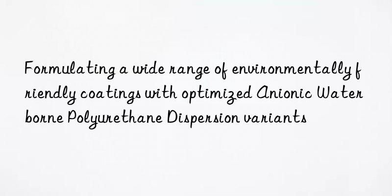 Formulating a wide range of environmentally friendly coatings with optimized Anionic Waterborne Polyurethane Dispersion variants