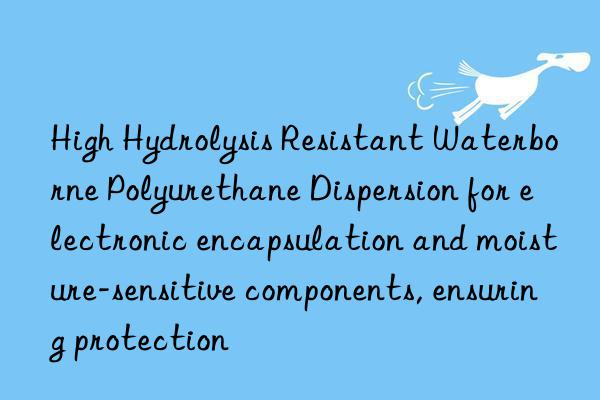 High Hydrolysis Resistant Waterborne Polyurethane Dispersion for electronic encapsulation and moisture-sensitive components, ensuring protection