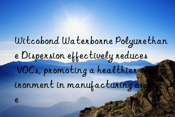 Witcobond Waterborne Polyurethane Dispersion effectively reduces VOCs, promoting a healthier environment in manufacturing and use