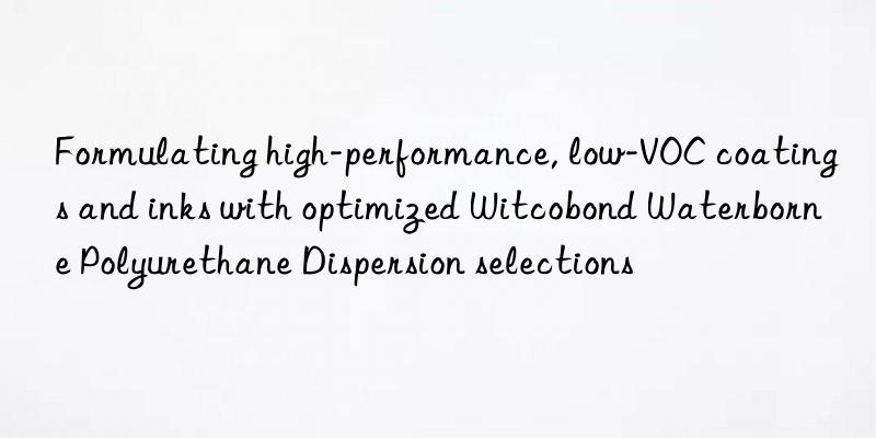 Formulating high-performance, low-VOC coatings and inks with optimized Witcobond Waterborne Polyurethane Dispersion selections