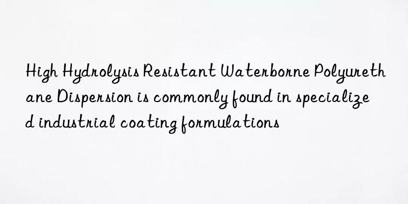 High Hydrolysis Resistant Waterborne Polyurethane Dispersion is commonly found in specialized industrial coating formulations