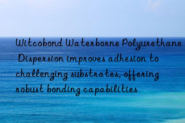 Witcobond Waterborne Polyurethane Dispersion improves adhesion to challenging substrates, offering robust bonding capabilities