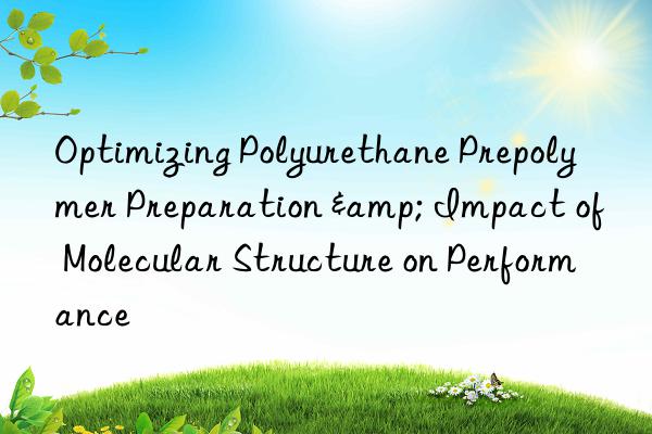 Optimizing Polyurethane Prepolymer Preparation & Impact of Molecular Structure on Performance