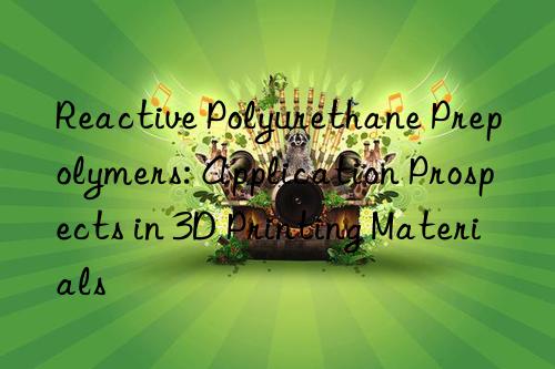 Reactive Polyurethane Prepolymers: Application Prospects in 3D Printing Materials