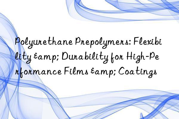 Polyurethane Prepolymers: Flexibility & Durability for High-Performance Films & Coatings