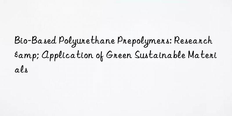 Bio-Based Polyurethane Prepolymers: Research & Application of Green Sustainable Materials