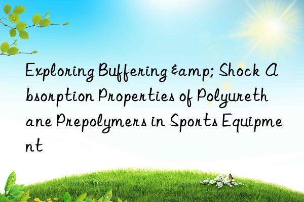 Exploring Buffering & Shock Absorption Properties of Polyurethane Prepolymers in Sports Equipment