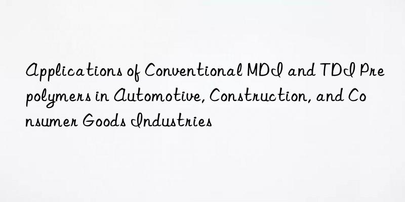 Applications of Conventional MDI and TDI Prepolymers in Automotive, Construction, and Consumer Goods Industries