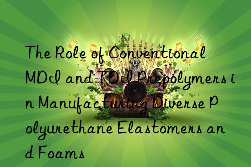 The Role of Conventional MDI and TDI Prepolymers in Manufacturing Diverse Polyurethane Elastomers and Foams